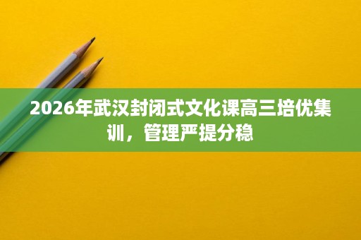 2026年武汉封闭式文化课高三培优集训,管理严提分稳 2026年武汉封闭式文化课高三培优集训,管理严提分稳