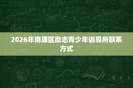 2026年南康区励志青少年训导所联系方式 2026年南康区励志青少年训导所联系方式