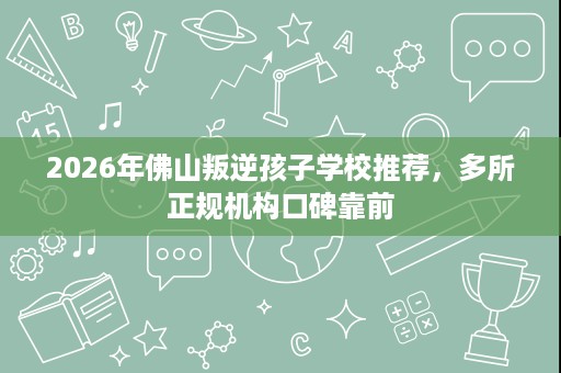2026年佛山叛逆孩子学校推荐，多所正规机构口碑靠前