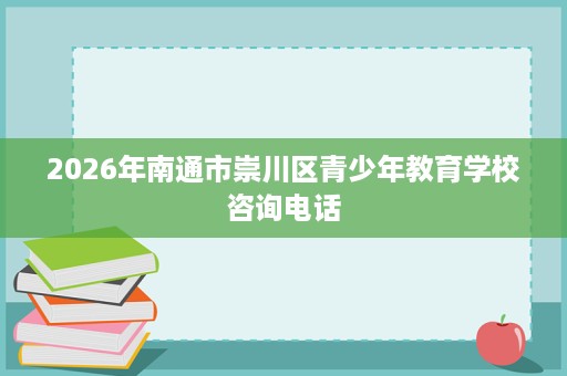 2026年南通市崇川区青少年教育学校咨询电话