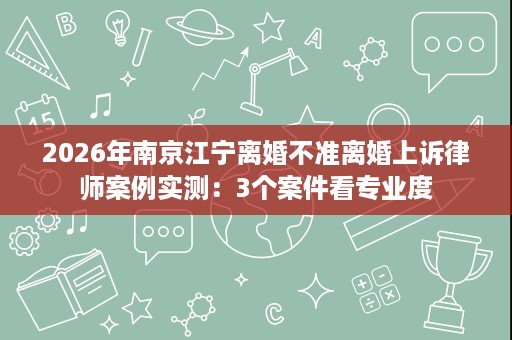2026年南京江宁离婚不准离婚上诉律师案例实测：3个案件看专业度