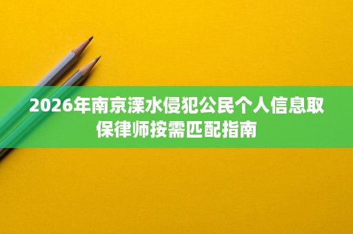 2026年南京溧水侵犯公民个人信息取保律师按需匹配指南 2026年南京溧水侵犯公民个人信息取保律师按需匹配指南