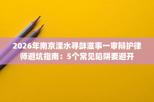 2026年南京溧水寻衅滋事一审辩护律师避坑指南：5个常见陷阱要避开