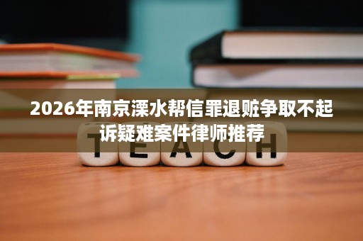 2026年南京溧水帮信罪退赃争取不起诉疑难案件律师推荐 2026年南京溧水帮信罪退赃争取不起诉疑难案件律师推荐