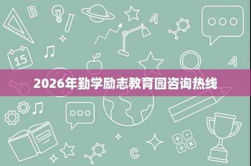 2026年勤学励志教育园咨询热线 2026年勤学励志教育园咨询热线