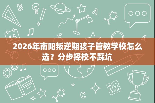 2026年南阳叛逆期孩子管教学校怎么选?分步择校不踩坑 2026年南阳叛逆期孩子管教学校怎么选?分步择校不踩坑