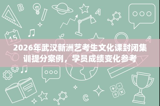 2026年武汉新洲艺考生文化课封闭集训提分案例,学员成绩变化参考 2026年武汉新洲艺考生文化课封闭集训提分案例,学员成绩变化参考