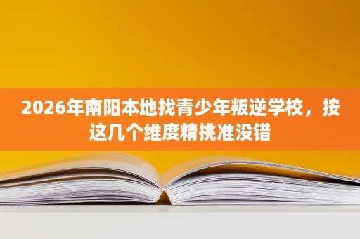 2026年南阳本地找青少年叛逆学校,按这几个维度精挑准没错 2026年南阳本地找青少年叛逆学校,按这几个维度精挑准没错