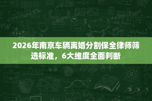 2026年南京车辆离婚分割保全律师筛选标准,6大维度全面判断 2026年南京车辆离婚分割保全律师筛选标准,6大维度全面判断
