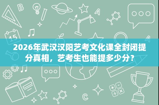 2026年武汉汉阳艺考文化课全封闭提分真相,艺考生也能提多少分? 2026年武汉汉阳艺考文化课全封闭提分真相,艺考生也能提多少分?