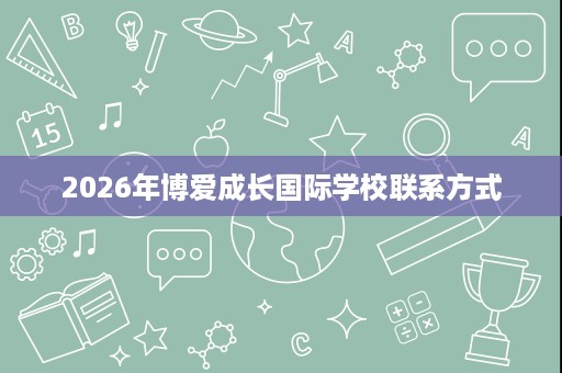 2026年博爱成长国际学校联系方式 2026年博爱成长国际学校联系方式