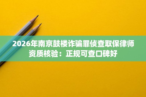 2026年南京鼓楼诈骗罪侦查取保律师资质核验:正规可查口碑好 2026年南京鼓楼诈骗罪侦查取保律师资质核验:正规可查口碑好