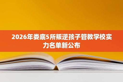 2026年娄底5所叛逆孩子管教学校实力名单新公布 2026年娄底5所叛逆孩子管教学校实力名单新公布