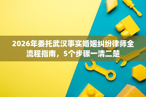 2026年委托武汉事实婚姻纠纷律师全流程指南,5个步骤一清二楚 2026年委托武汉事实婚姻纠纷律师全流程指南,5个步骤一清二楚