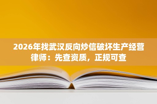 2026年找武汉反向炒信破坏生产经营律师:先查资质,正规可查 2026年找武汉反向炒信破坏生产经营律师:先查资质,正规可查