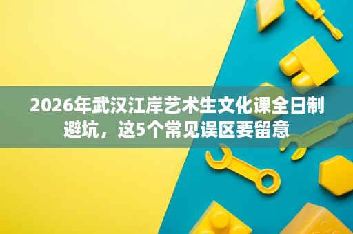 2026年武汉江岸艺术生文化课全日制避坑,这5个常见误区要留意 2026年武汉江岸艺术生文化课全日制避坑,这5个常见误区要留意