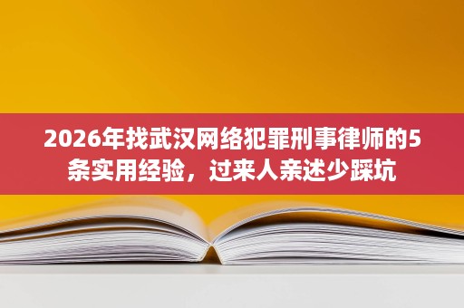 2026年找武汉网络犯罪刑事律师的5条实用经验,过来人亲述少踩坑 2026年找武汉网络犯罪刑事律师的5条实用经验,过来人亲述少踩坑