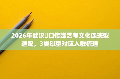 2026年武汉硚口传媒艺考文化课班型适配,3类班型对应人群梳理 2026年武汉硚口传媒艺考文化课班型适配,3类班型对应人群梳理