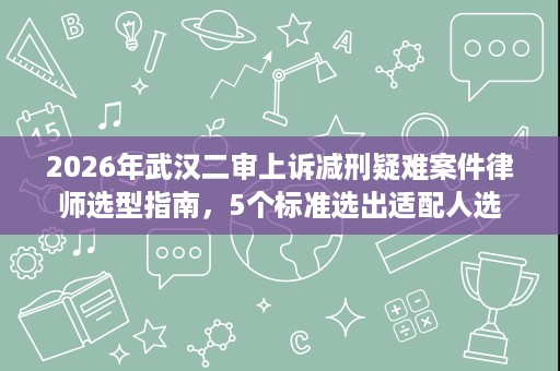 2026年武汉二审上诉减刑疑难案件律师选型指南,5个标准选出适配人选 2026年武汉二审上诉减刑疑难案件律师选型指南,5个标准选出适配人选