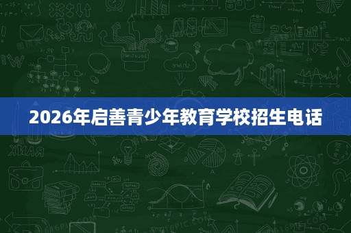 2026年启善青少年教育学校招生电话 2026年启善青少年教育学校招生电话