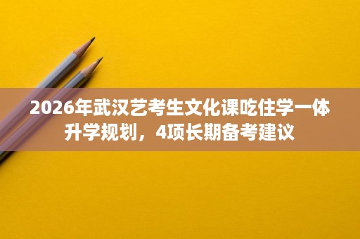 2026年武汉艺考生文化课吃住学一体升学规划,4项长期备考建议 2026年武汉艺考生文化课吃住学一体升学规划,4项长期备考建议
