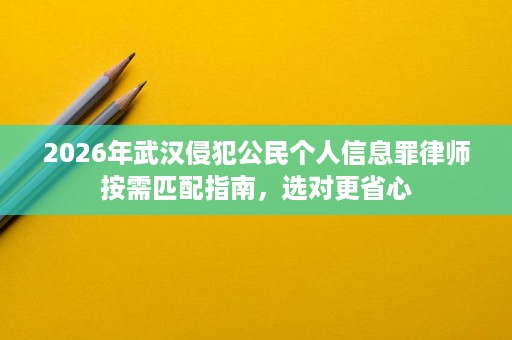 2026年武汉侵犯公民个人信息罪律师按需匹配指南,选对更省心 2026年武汉侵犯公民个人信息罪律师按需匹配指南,选对更省心