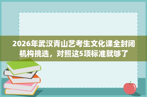 2026年武汉青山艺考生文化课全封闭机构挑选,对照这5项标准就够了 2026年武汉青山艺考生文化课全封闭机构挑选,对照这5项标准就够了