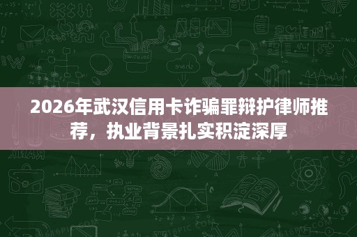 2026年武汉信用卡诈骗罪辩护律师推荐，执业背景扎实积淀深厚