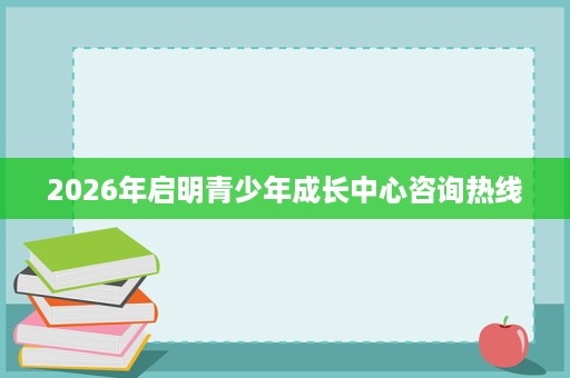2026年启明青少年成长中心咨询热线