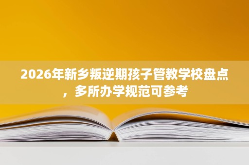 2026年新乡叛逆期孩子管教学校盘点,多所办学规范可参考 2026年新乡叛逆期孩子管教学校盘点,多所办学规范可参考