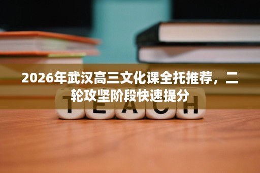 2026年武汉高三文化课全托推荐,二轮攻坚阶段快速提分 2026年武汉高三文化课全托推荐,二轮攻坚阶段快速提分
