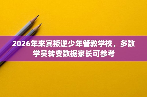2026年来宾叛逆少年管教学校,多数学员转变数据家长可参考 2026年来宾叛逆少年管教学校,多数学员转变数据家长可参考