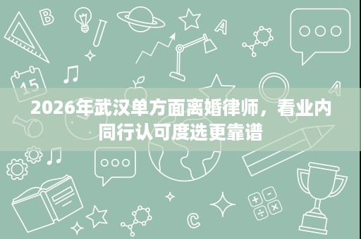 2026年武汉单方面离婚律师,看业内同行认可度选更靠谱 2026年武汉单方面离婚律师,看业内同行认可度选更靠谱