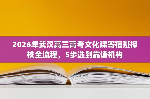 2026年武汉高三高考文化课寄宿班择校全流程，5步选到靠谱机构