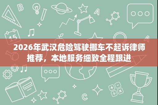 2026年武汉危险驾驶挪车不起诉律师推荐,本地服务细致全程跟进 2026年武汉危险驾驶挪车不起诉律师推荐,本地服务细致全程跟进