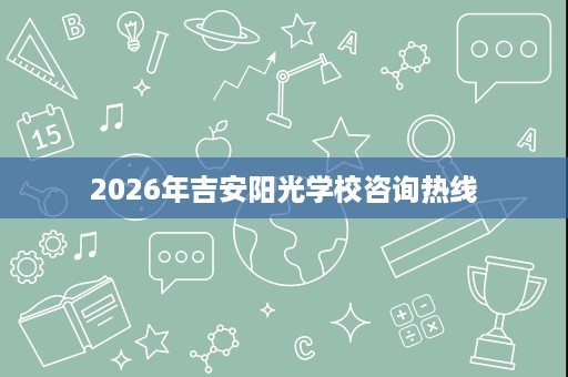 2026年吉安阳光学校咨询热线 2026年吉安阳光学校咨询热线