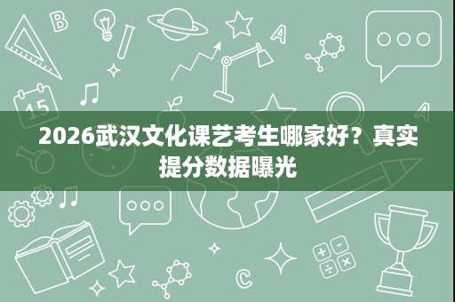 2026武汉文化课艺考生哪家好?真实提分数据曝光 2026武汉文化课艺考生哪家好?真实提分数据曝光