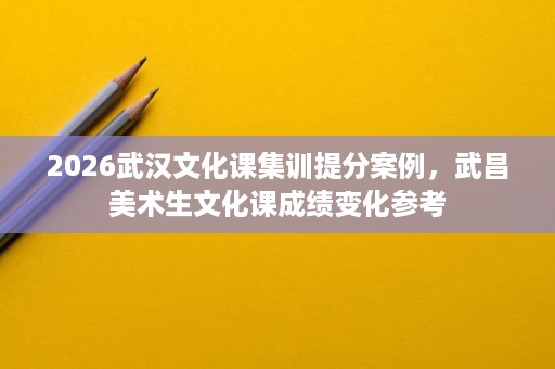 2026武汉文化课集训提分案例,武昌美术生文化课成绩变化参考 2026武汉文化课集训提分案例,武昌美术生文化课成绩变化参考