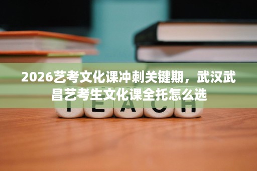 2026艺考文化课冲刺关键期,武汉武昌艺考生文化课全托怎么选 2026艺考文化课冲刺关键期,武汉武昌艺考生文化课全托怎么选