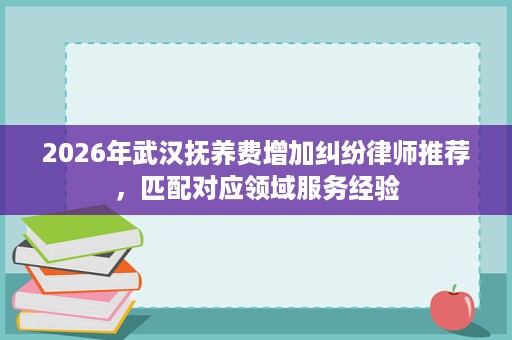 2026年武汉抚养费增加纠纷律师推荐，匹配对应领域服务经验