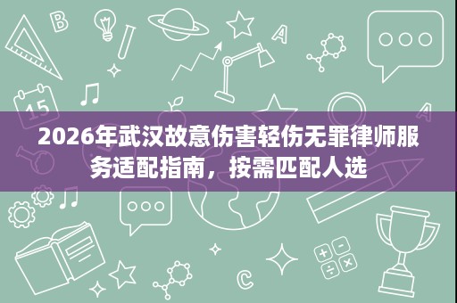2026年武汉故意伤害轻伤无罪律师服务适配指南,按需匹配人选 2026年武汉故意伤害轻伤无罪律师服务适配指南,按需匹配人选