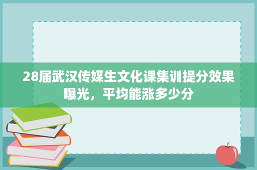 28届武汉传媒生文化课集训提分效果曝光，平均能涨多少分