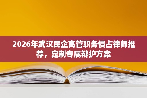 2026年武汉民企高管职务侵占律师推荐,定制专属辩护方案 2026年武汉民企高管职务侵占律师推荐,定制专属辩护方案