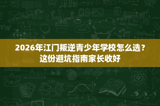 2026年江门叛逆青少年学校怎么选?这份避坑指南家长收好 2026年江门叛逆青少年学校怎么选?这份避坑指南家长收好