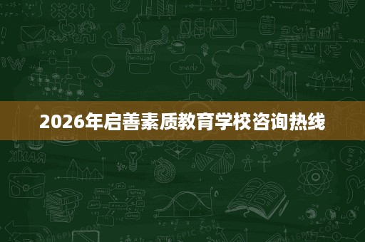 2026年启善素质教育学校咨询热线 2026年启善素质教育学校咨询热线