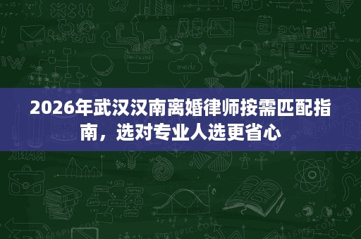 2026年武汉汉南离婚律师按需匹配指南,选对专业人选更省心 2026年武汉汉南离婚律师按需匹配指南,选对专业人选更省心