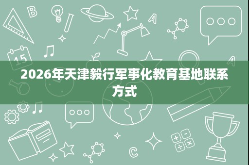 2026年天津毅行军事化教育基地联系方式
