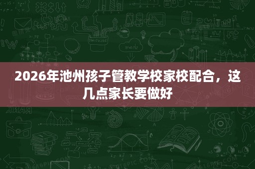 2026年池州孩子管教学校家校配合,这几点家长要做好 2026年池州孩子管教学校家校配合,这几点家长要做好