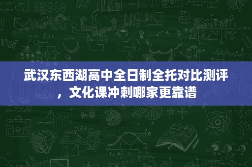武汉东西湖高中全日制全托对比测评，文化课冲刺哪家更靠谱