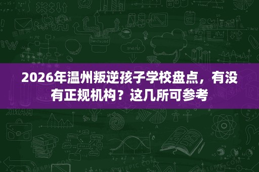 2026年温州叛逆孩子学校盘点，有没有正规机构？这几所可参考